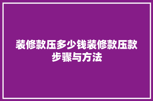 装修款压多少钱装修款压款步骤与方法