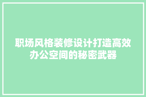 职场风格装修设计打造高效办公空间的秘密武器