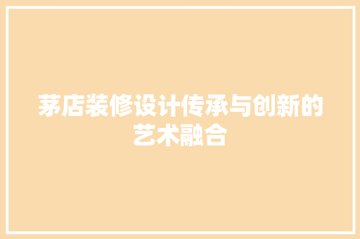 茅店装修设计传承与创新的艺术融合