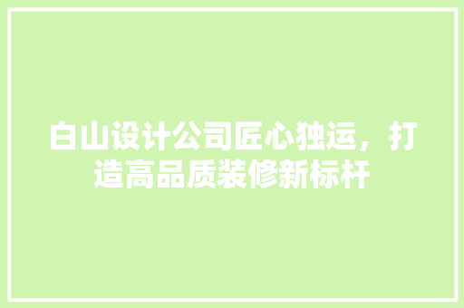 白山设计公司匠心独运，打造高品质装修新标杆