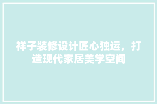 祥子装修设计匠心独运，打造现代家居美学空间  第1张
