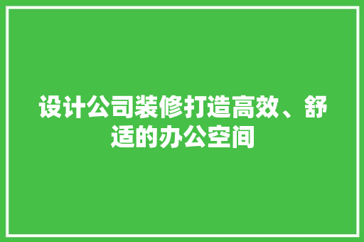 设计公司装修打造高效、舒适的办公空间
