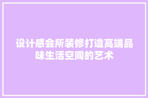 设计感会所装修打造高端品味生活空间的艺术