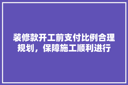 装修款开工前支付比例合理规划，保障施工顺利进行