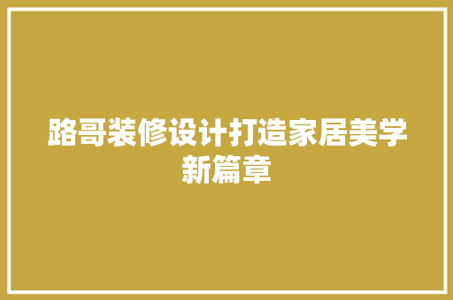 路哥装修设计打造家居美学新篇章