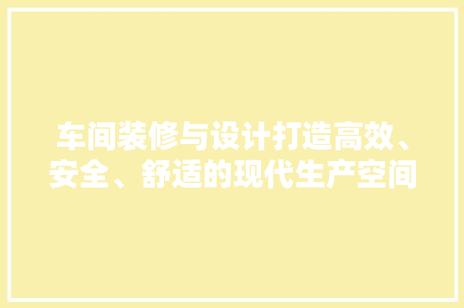 车间装修与设计打造高效、安全、舒适的现代生产空间