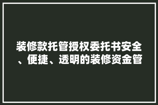 装修款托管授权委托书安全、便捷、透明的装修资金管理之路