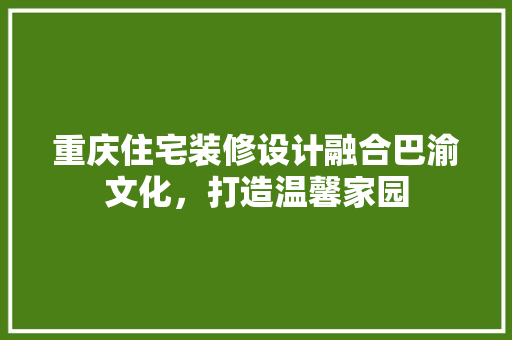 重庆住宅装修设计融合巴渝文化，打造温馨家园