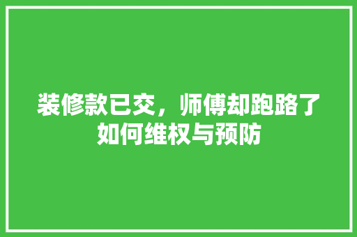装修款已交,师傅却跑路了如何维权与预防 第1张 装修款已交,师傅却跑路了如何维权与预防 第1张