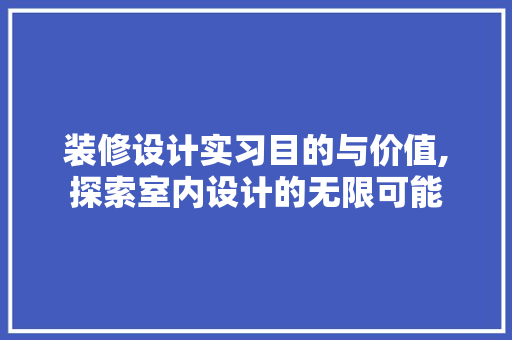 装修设计实习目的与价值,探索室内设计的无限可能