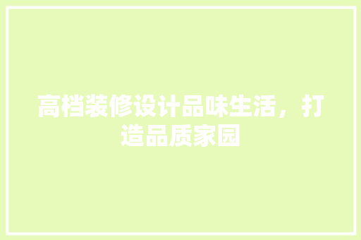 高档装修设计品味生活，打造品质家园  第1张
