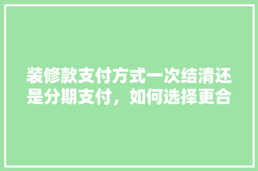 装修款支付方式一次结清还是分期支付，如何选择更合理