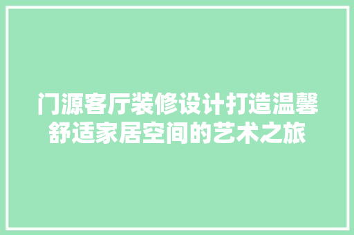 门源客厅装修设计打造温馨舒适家居空间的艺术之旅