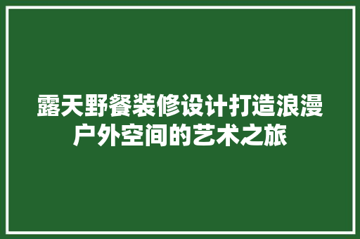 露天野餐装修设计打造浪漫户外空间的艺术之旅  第1张