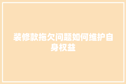 装修款拖欠问题如何维护自身权益