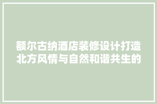 额尔古纳酒店装修设计打造北方风情与自然和谐共生的奢华体验