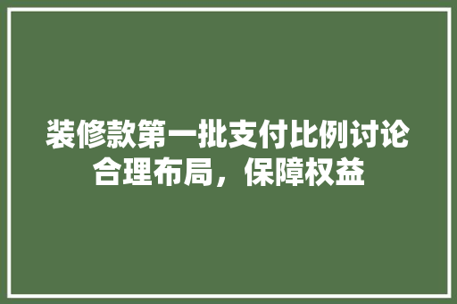 装修款第一批支付比例讨论合理布局，保障权益