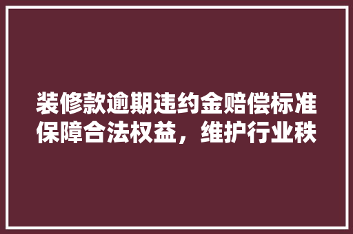 装修款逾期违约金赔偿标准保障合法权益,维护行业秩序 第1张 装修款逾期违约金赔偿标准保障合法权益,维护行业秩序 第1张