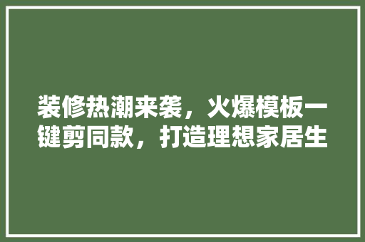 装修热潮来袭，火爆模板一键剪同款，打造理想家居生活！