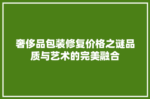 奢侈品包装修复价格之谜品质与艺术的完美融合