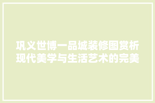 巩义世博一品城装修图赏析现代美学与生活艺术的完美融合
