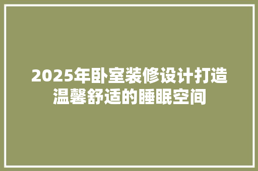 2025年卧室装修设计打造温馨舒适的睡眠空间