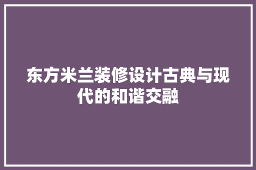 东方米兰装修设计古典与现代的和谐交融