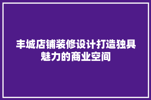 丰城店铺装修设计打造独具魅力的商业空间