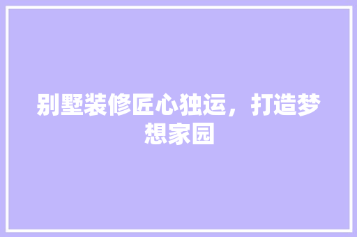 别墅装修匠心独运，打造梦想家园