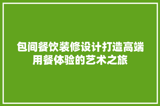包间餐饮装修设计打造高端用餐体验的艺术之旅