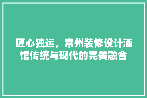 匠心独运，常州装修设计酒馆传统与现代的完美融合