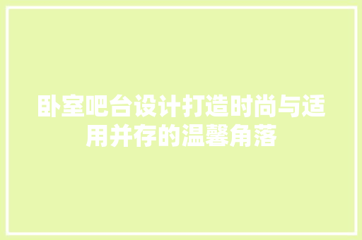 卧室吧台设计打造时尚与适用并存的温馨角落