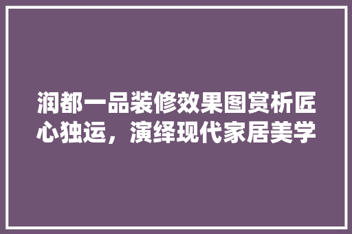润都一品装修效果图赏析匠心独运，演绎现代家居美学