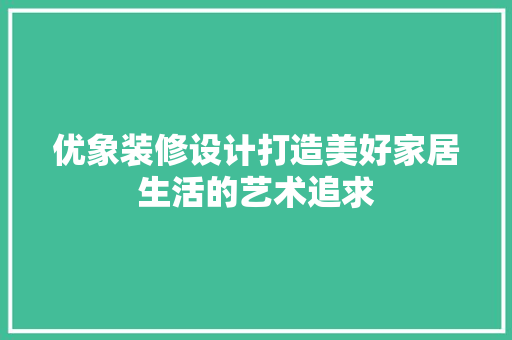优象装修设计打造美好家居生活的艺术追求