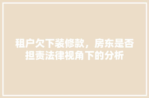 租户欠下装修款，房东是否担责法律视角下的分析