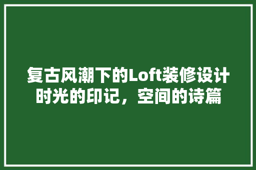 复古风潮下的Loft装修设计时光的印记，空间的诗篇