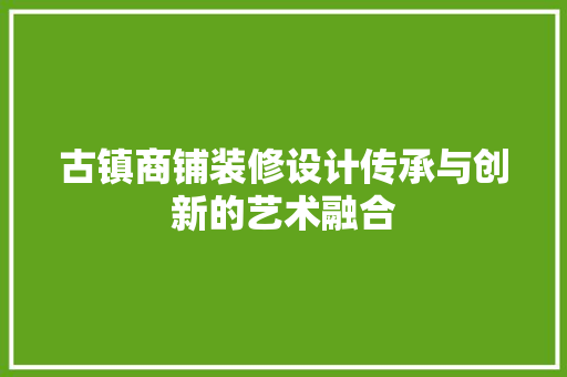 古镇商铺装修设计传承与创新的艺术融合