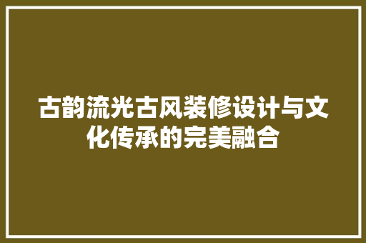古韵流光古风装修设计与文化传承的完美融合