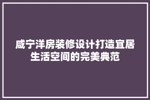咸宁洋房装修设计打造宜居生活空间的完美典范