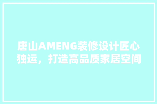 唐山AMENG装修设计匠心独运，打造高品质家居空间