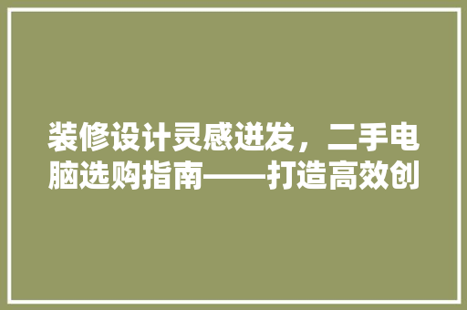 装修设计灵感迸发，二手电脑选购指南——打造高效创意空间