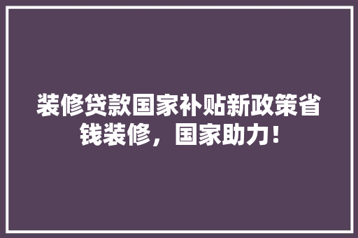 装修贷款国家补贴新政策省钱装修，国家助力！