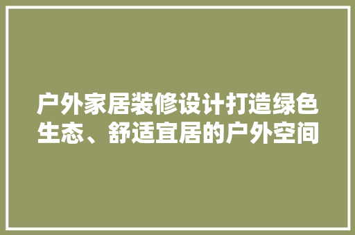 户外家居装修设计打造绿色生态、舒适宜居的户外空间