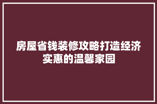 房屋省钱装修攻略打造经济实惠的温馨家园