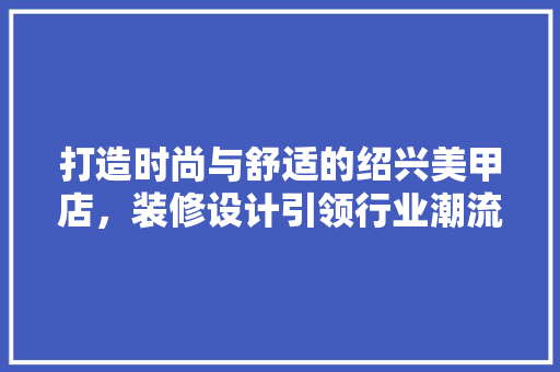 打造时尚与舒适的绍兴美甲店，装修设计引领行业潮流