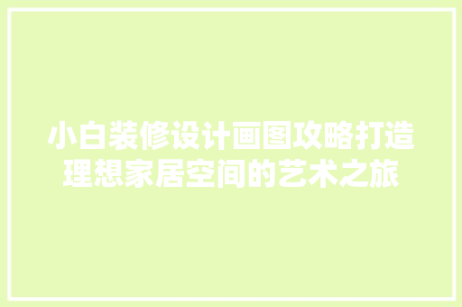 小白装修设计画图攻略打造理想家居空间的艺术之旅