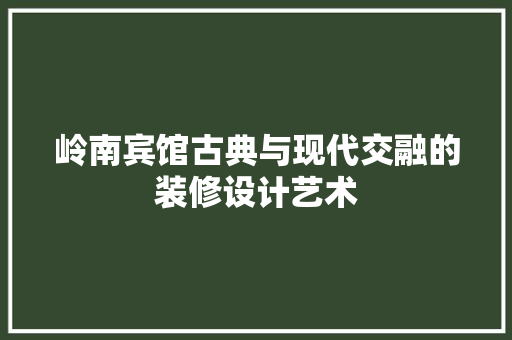 岭南宾馆古典与现代交融的装修设计艺术