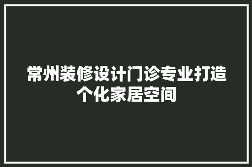 常州装修设计门诊专业打造个化家居空间