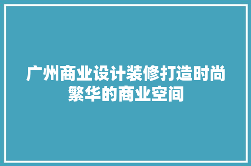 广州商业设计装修打造时尚繁华的商业空间