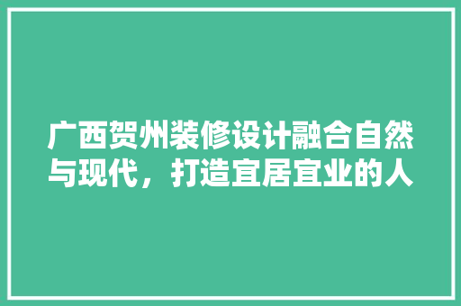 广西贺州装修设计融合自然与现代，打造宜居宜业的人居环境